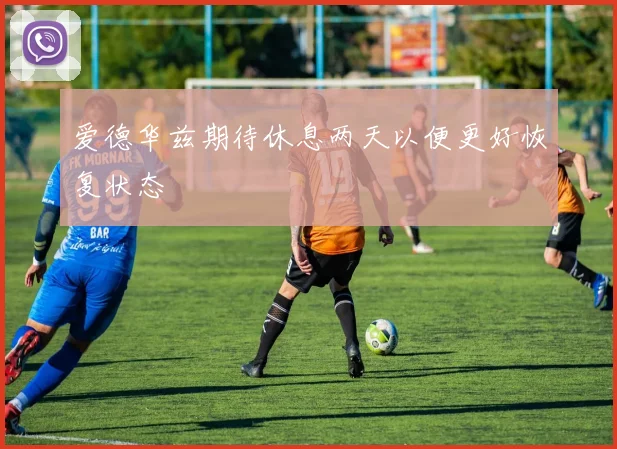 爱德华兹期待休息两天以便更好恢复状态