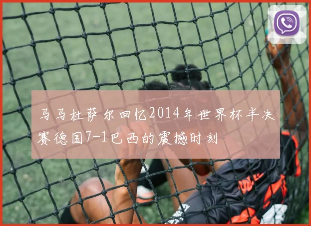 马马杜萨尔回忆2014年世界杯半决赛德国7-1巴西的震撼时刻