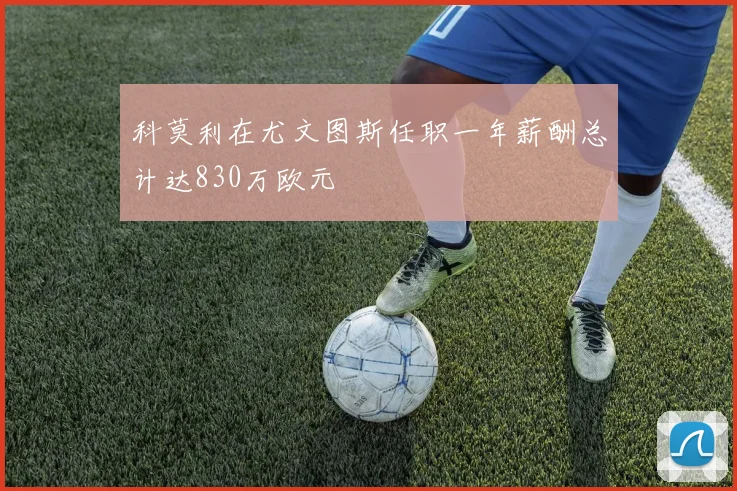 科莫利在尤文图斯任职一年薪酬总计达830万欧元