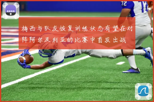 梅西与队友恢复训练状态有望在对阵阿尔及利亚的比赛中首发出战