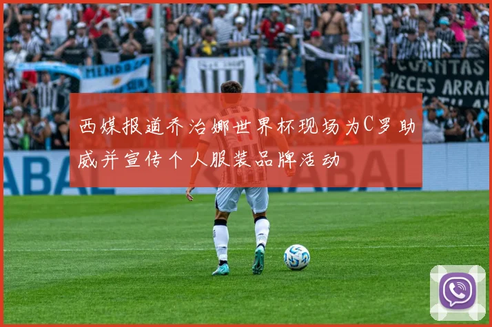 西媒报道乔治娜世界杯现场为C罗助威并宣传个人服装品牌活动